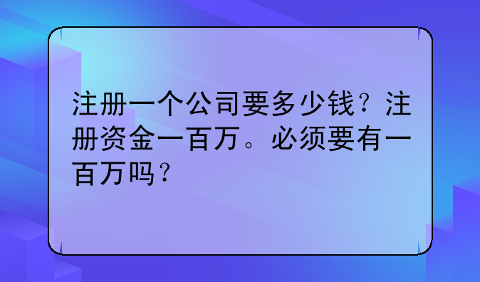注册一个公司要多少钱?注册资金一百万。必须要有一百万吗?