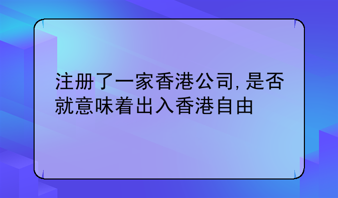 注册了一家香港公司,是否就意味着出入香港自由