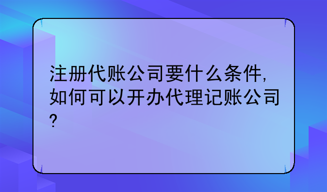 注册代账公司要什么条件,如何可以开办代理记账公司?