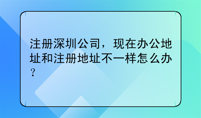 注册深圳公司,现在办公地址和注册地址不一样怎么办?