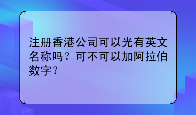 注册香港公司可以光有英文名称吗?可不可以加阿拉伯数字?