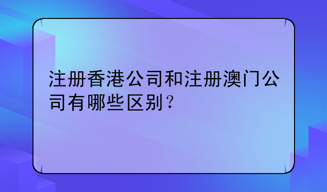 注册香港公司和注册澳门公司有哪些区别?
