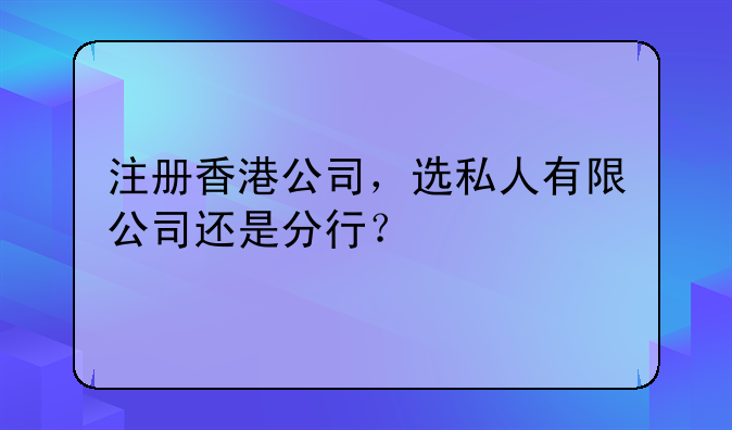 注册香港公司,选私人有限公司还是分行?