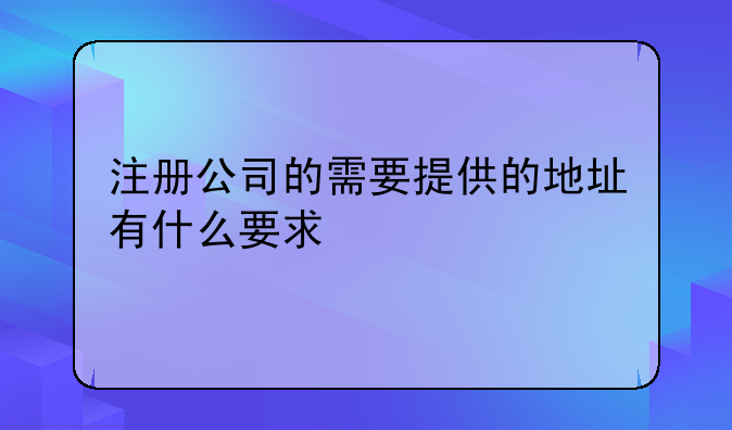 注册公司的需要提供的地址有什么要求