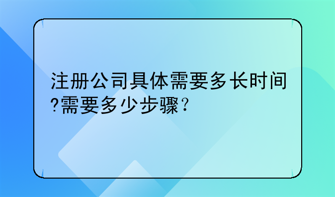 注册公司具体需要多长时间?需要多少步骤?