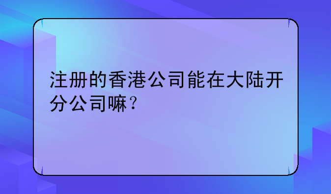 注册的香港公司能在大陆开分公司嘛?