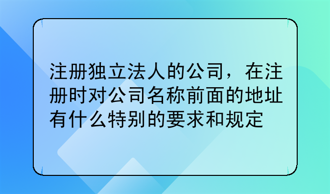 注册独立法人的公司，在注册时对公司名称前面的地址有什么特别的要求和规定
