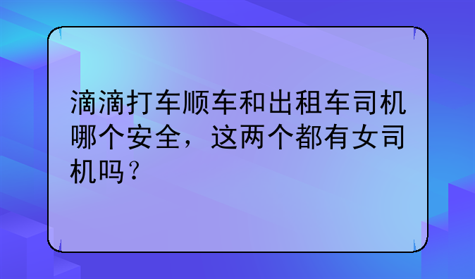滴滴打车顺车和出租车司机哪个安全,这两个都有女司机吗?