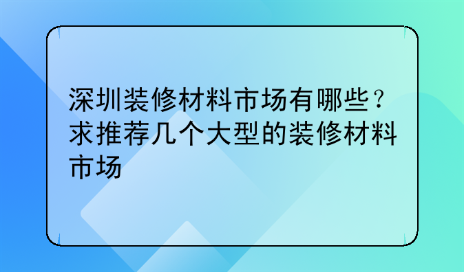 深圳装修材料市场有哪些?求推荐几个大型的装修材料市场