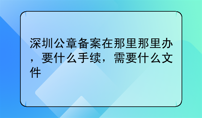 深圳公章备案在那里那里办,要什么手续,需要什么文件