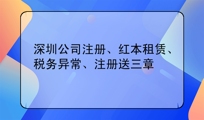 深圳公司注册、红本租赁、税务异常、注册送三章