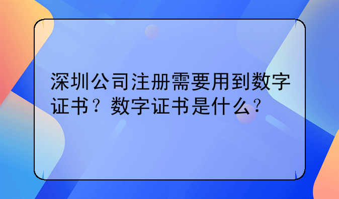 深圳公司注册需要用到数字证书?数字证书是什么?