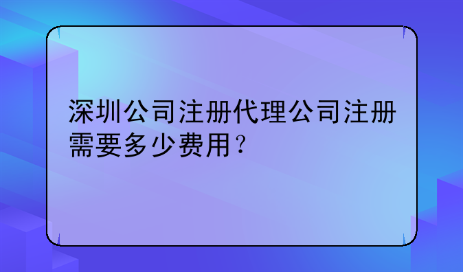 深圳公司注册代理公司注册需要多少费用？