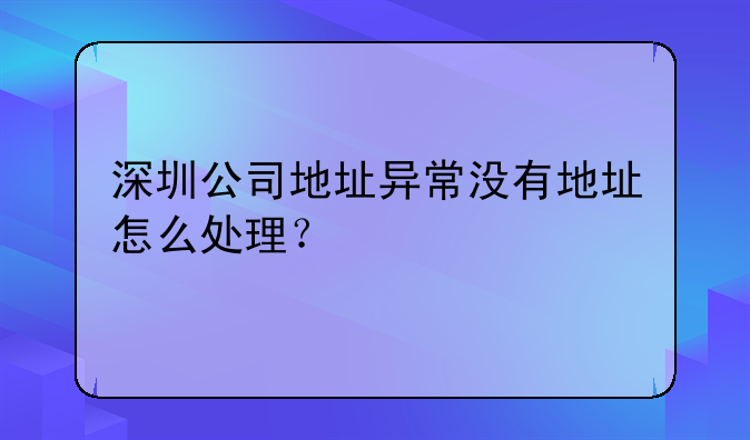 深圳公司地址异常没有地址怎么处理?