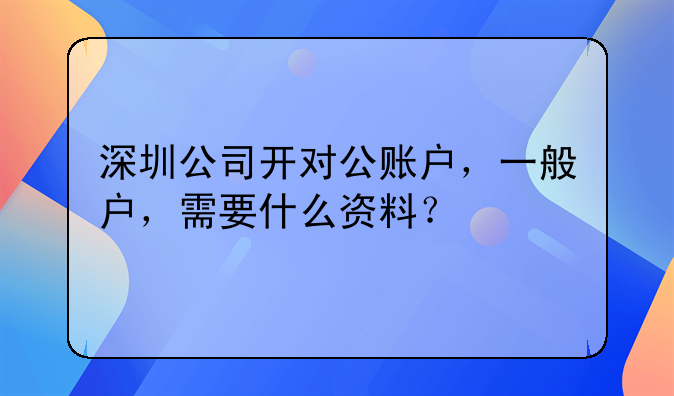 深圳公司开对公账户,一般户,需要什么资料?