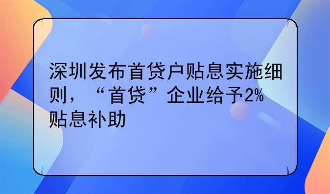 深圳发布首贷户贴息实施细则,“首贷”企业给予2%贴息补助