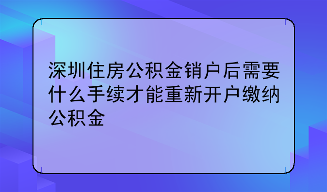 深圳住房公积金销户后需要什么手续才能重新开户缴纳公积金