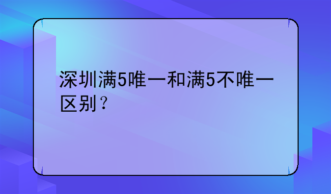 深圳满5唯一和满5不唯一区别?