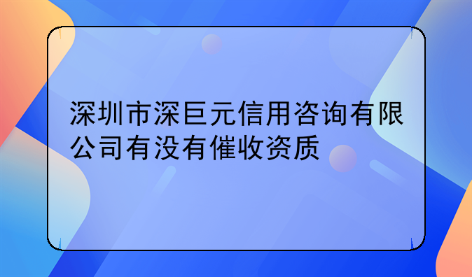 深圳市深巨元信用咨询有限公司有没有催收资质