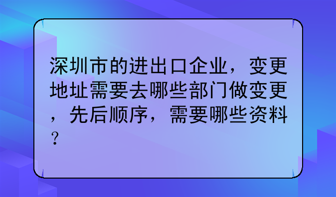 深圳市的进出口企业,变更地址需要去哪些部门做变更,先后顺序,需要哪些资料?