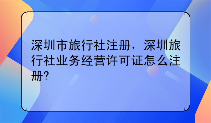 深圳市旅行社注册,深圳旅行社业务经营许可证怎么注册?