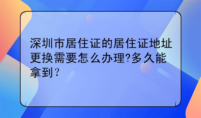 深圳市居住证的居住证地址更换需要怎么办理?多久能拿到?
