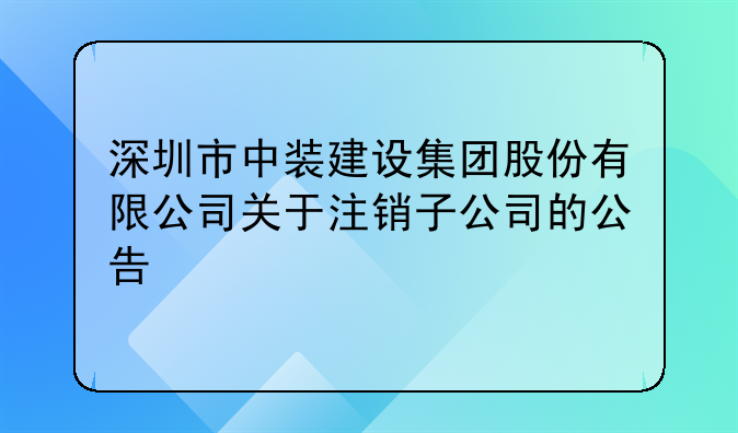 深圳市中装建设集团股份有限公司关于注销子公司的公告