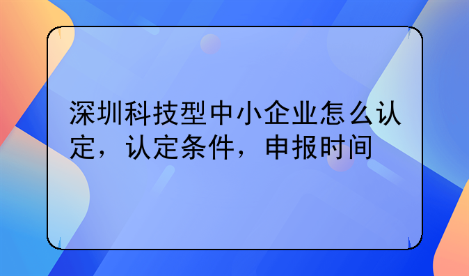深圳科技型中小企业怎么认定,认定条件,申报时间