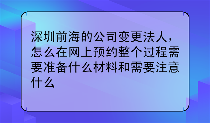 深圳前海的公司变更法人,怎么在网上预约整个过程需要准备什么材料和需要注意什么