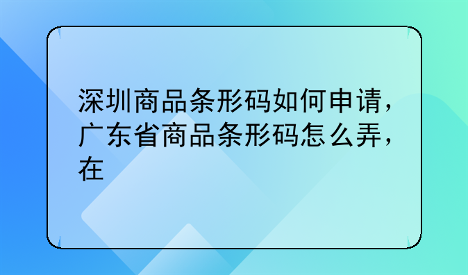 深圳商品条形码如何申请,广东省商品条形码怎么弄,在
