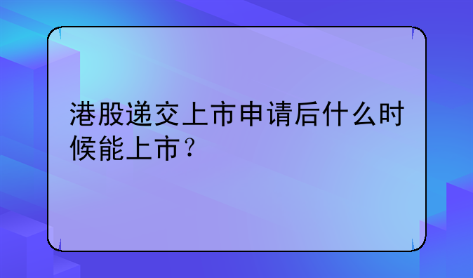 港股递交上市申请后什么时候能上市?