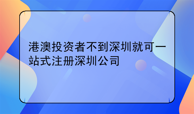 港澳投资者不到深圳就可一站式注册深圳公司