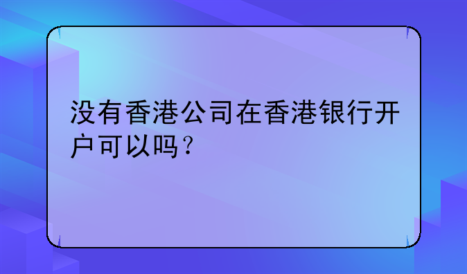 没有香港公司在香港银行开户可以吗?