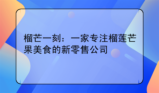 榴芒一刻：一家专注榴莲芒果美食的新零售公司