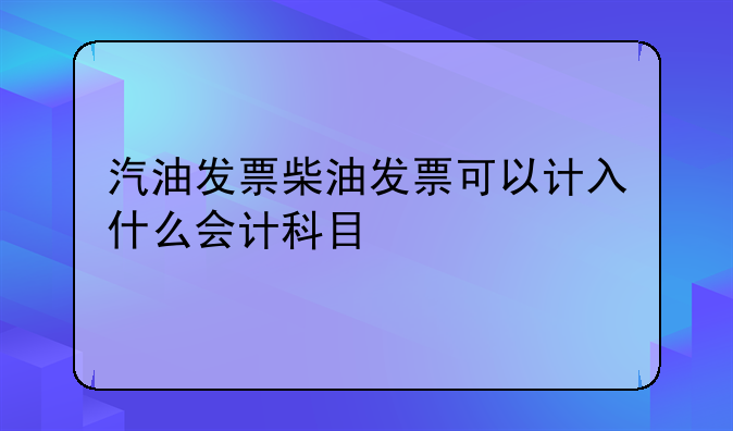 汽油发票柴油发票可以计入什么会计科目