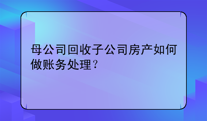 母公司回收子公司房产如何做账务处理?