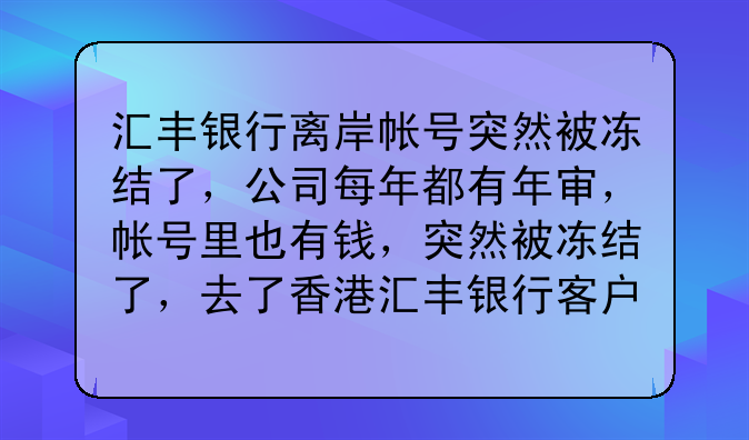 汇丰银行离岸帐号突然被冻结了,公司每年都有年审,帐号里也有钱,突然被冻结了,去了香港汇丰银行客户经