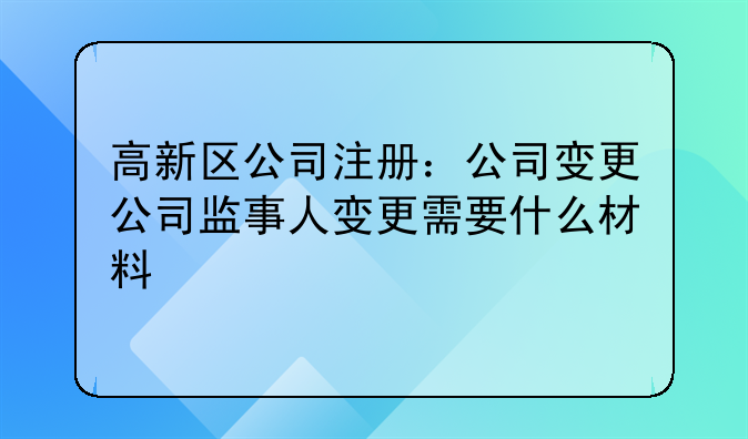 高新区公司注册:公司变更公司监事人变更需要什么材料