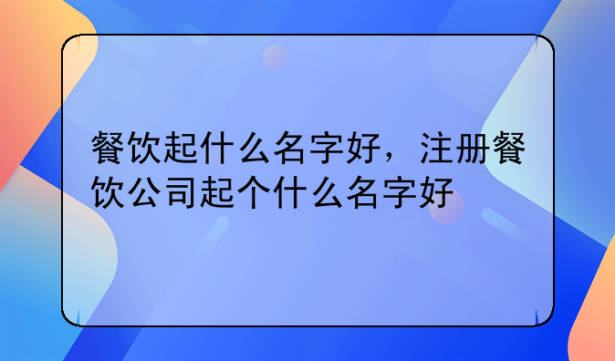 餐饮起什么名字好,注册餐饮公司起个什么名字好