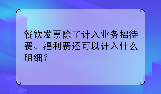 餐饮发票除了计入业务招待费、福利费还可以计入什么明细?