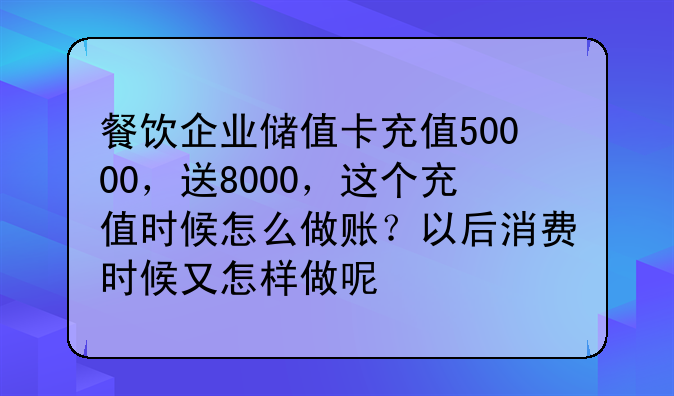 餐饮企业储值卡充值50000,送8000,这个充值时候怎么做账?以后消费时候又怎样做呢