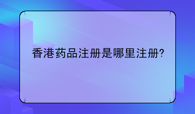 香港药品注册是哪里注册?