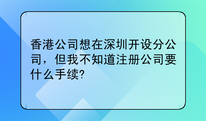 香港公司想在深圳开设分公司,但我不知道注册公司要什么手续?