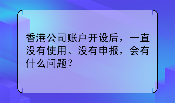 香港公司账户开设后,一直没有使用、没有申报,会有什么问题?
