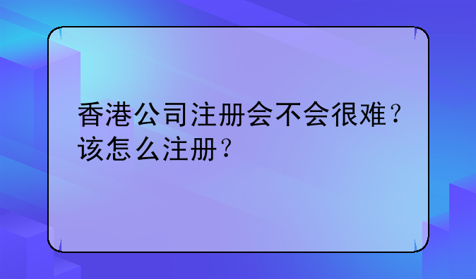 香港公司注册会不会很难?该怎么注册?