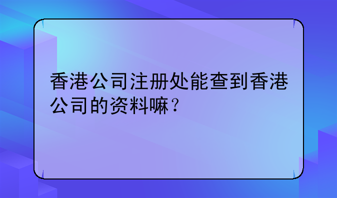 香港公司注册处能查到香港公司的资料嘛?