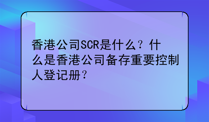 香港公司SCR是什么？什么是香港公司备存重要控制人登记册？