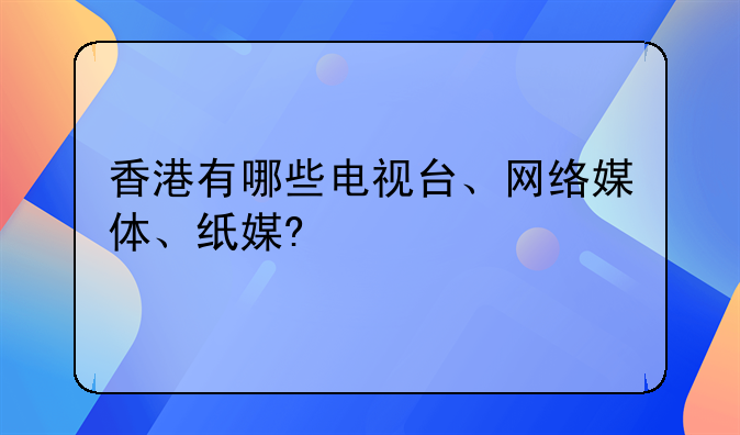 香港有哪些电视台、网络媒体、纸媒?