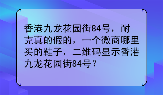 香港九龙花园街84号,耐克真的假的,一个微商哪里买的鞋子,二维码显示香港九龙花园街84号?