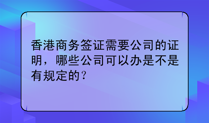 香港商务签证需要公司的证明,哪些公司可以办是不是有规定的?